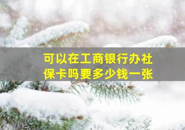 可以在工商银行办社保卡吗要多少钱一张