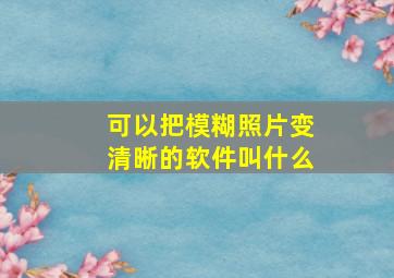 可以把模糊照片变清晰的软件叫什么