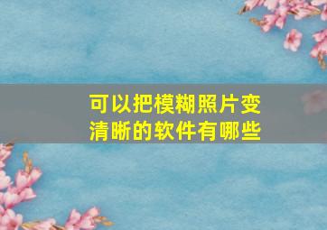 可以把模糊照片变清晰的软件有哪些