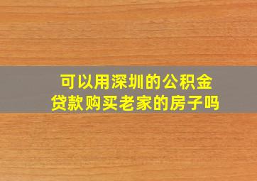 可以用深圳的公积金贷款购买老家的房子吗