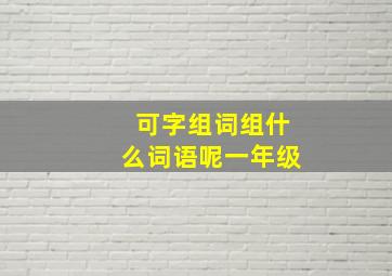 可字组词组什么词语呢一年级