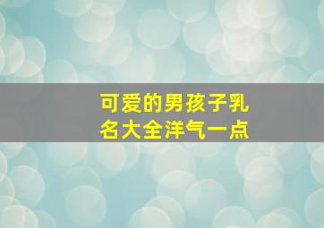 可爱的男孩子乳名大全洋气一点