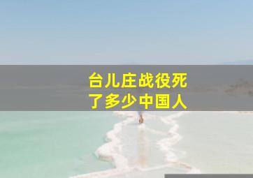 台儿庄战役死了多少中国人