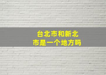 台北市和新北市是一个地方吗