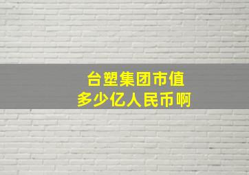 台塑集团市值多少亿人民币啊