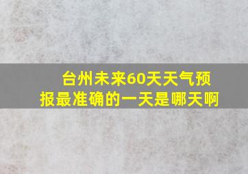 台州未来60天天气预报最准确的一天是哪天啊