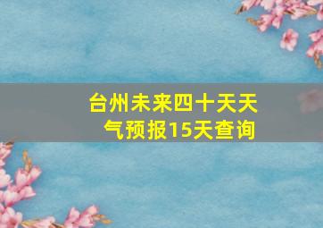 台州未来四十天天气预报15天查询