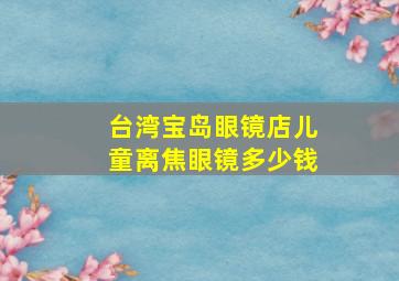 台湾宝岛眼镜店儿童离焦眼镜多少钱