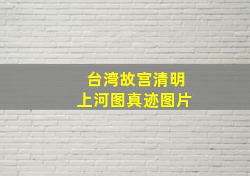 台湾故宫清明上河图真迹图片