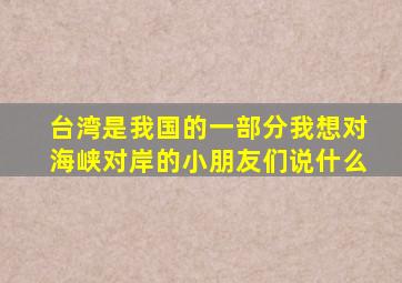 台湾是我国的一部分我想对海峡对岸的小朋友们说什么