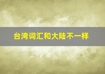 台湾词汇和大陆不一样