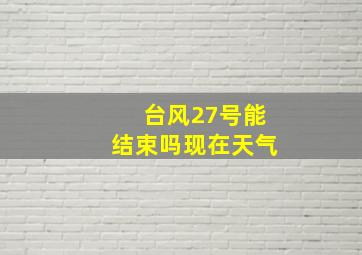 台风27号能结束吗现在天气