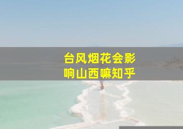 台风烟花会影响山西嘛知乎