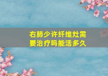 右肺少许纤维灶需要治疗吗能活多久