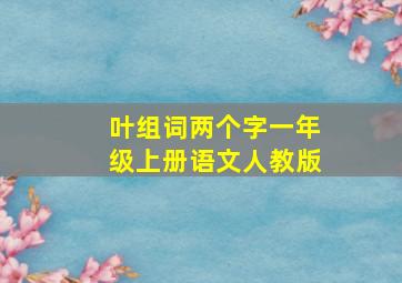 叶组词两个字一年级上册语文人教版