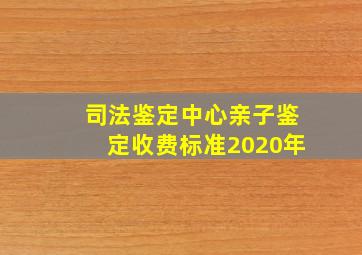 司法鉴定中心亲子鉴定收费标准2020年