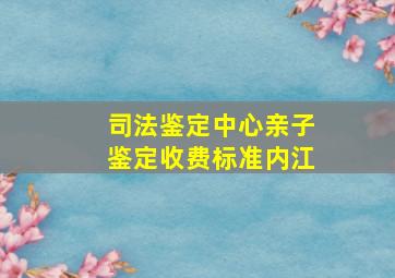 司法鉴定中心亲子鉴定收费标准内江