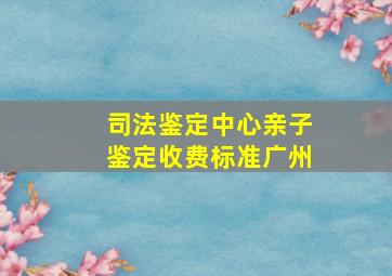 司法鉴定中心亲子鉴定收费标准广州