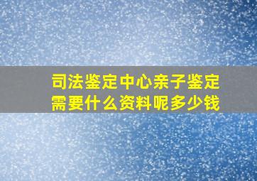 司法鉴定中心亲子鉴定需要什么资料呢多少钱