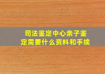 司法鉴定中心亲子鉴定需要什么资料和手续