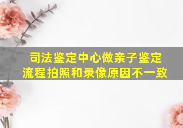 司法鉴定中心做亲子鉴定流程拍照和录像原因不一致