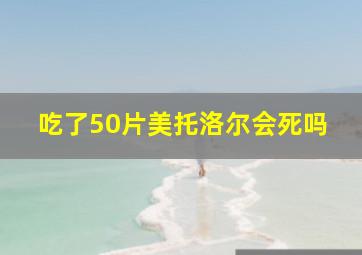 吃了50片美托洛尔会死吗