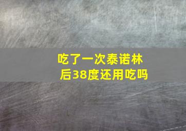 吃了一次泰诺林后38度还用吃吗