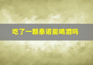 吃了一颗泰诺能喝酒吗