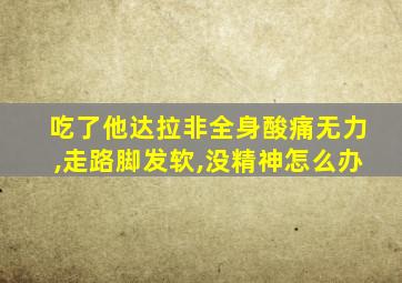 吃了他达拉非全身酸痛无力,走路脚发软,没精神怎么办