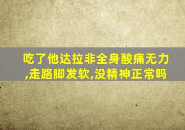 吃了他达拉非全身酸痛无力,走路脚发软,没精神正常吗