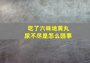 吃了六味地黄丸尿不尽是怎么回事