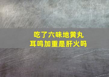 吃了六味地黄丸耳鸣加重是肝火吗