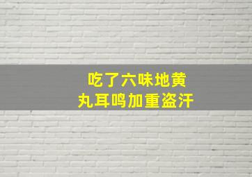 吃了六味地黄丸耳鸣加重盗汗