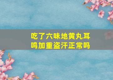 吃了六味地黄丸耳鸣加重盗汗正常吗