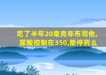 吃了半年20毫克非布司他,尿酸控制在350,能停药么