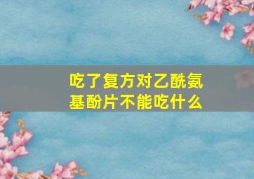 吃了复方对乙酰氨基酚片不能吃什么