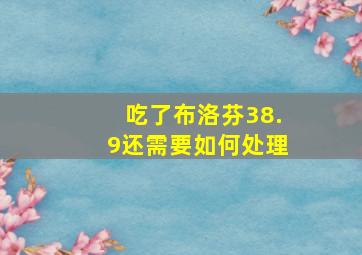 吃了布洛芬38.9还需要如何处理