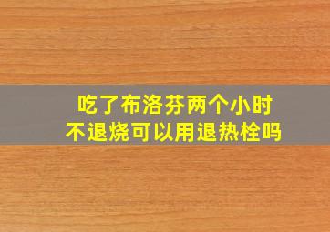 吃了布洛芬两个小时不退烧可以用退热栓吗