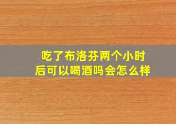 吃了布洛芬两个小时后可以喝酒吗会怎么样