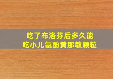 吃了布洛芬后多久能吃小儿氨酚黄那敏颗粒