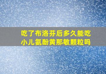 吃了布洛芬后多久能吃小儿氨酚黄那敏颗粒吗