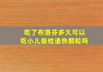 吃了布洛芬多久可以吃小儿柴桂退热颗粒吗