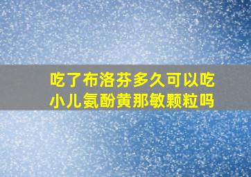 吃了布洛芬多久可以吃小儿氨酚黄那敏颗粒吗