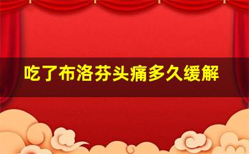 吃了布洛芬头痛多久缓解