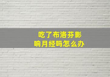 吃了布洛芬影响月经吗怎么办