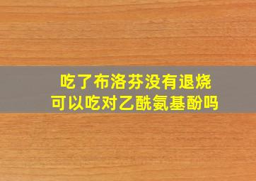 吃了布洛芬没有退烧可以吃对乙酰氨基酚吗