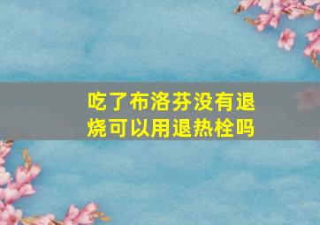 吃了布洛芬没有退烧可以用退热栓吗