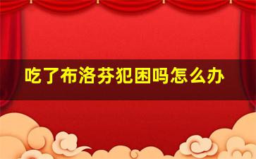 吃了布洛芬犯困吗怎么办