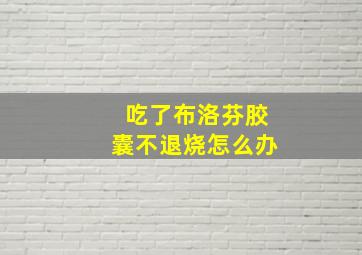 吃了布洛芬胶囊不退烧怎么办