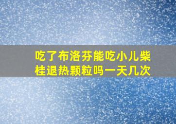 吃了布洛芬能吃小儿柴桂退热颗粒吗一天几次